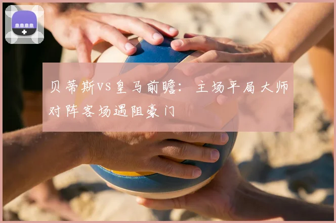 贝蒂斯vs皇马前瞻：主场平局大师对阵客场遇阻豪门