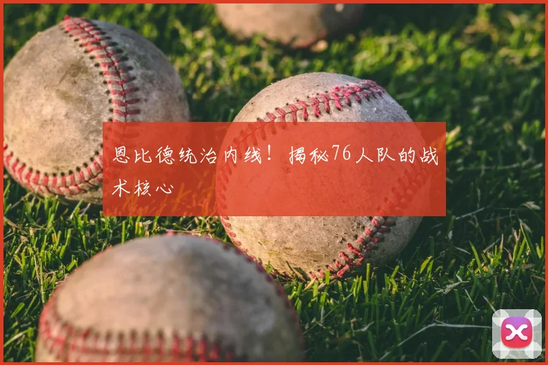 恩比德统治内线!揭秘76人队的战术核心