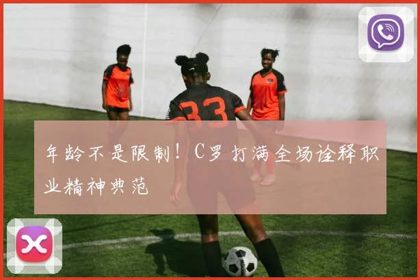年龄不是限制!C罗打满全场诠释职业精神典范