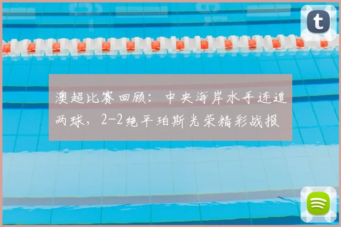 澳超比赛回顾：中央海岸水手连追两球，2-2绝平珀斯光荣精彩战报