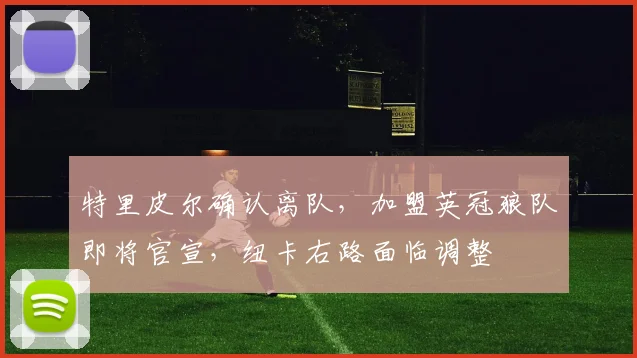 特里皮尔确认离队,加盟英冠狼队即将官宣,纽卡右路面临调整
