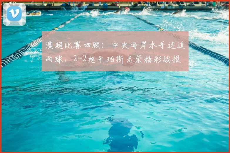 澳超比赛回顾：中央海岸水手连追两球，2-2绝平珀斯光荣精彩战报
