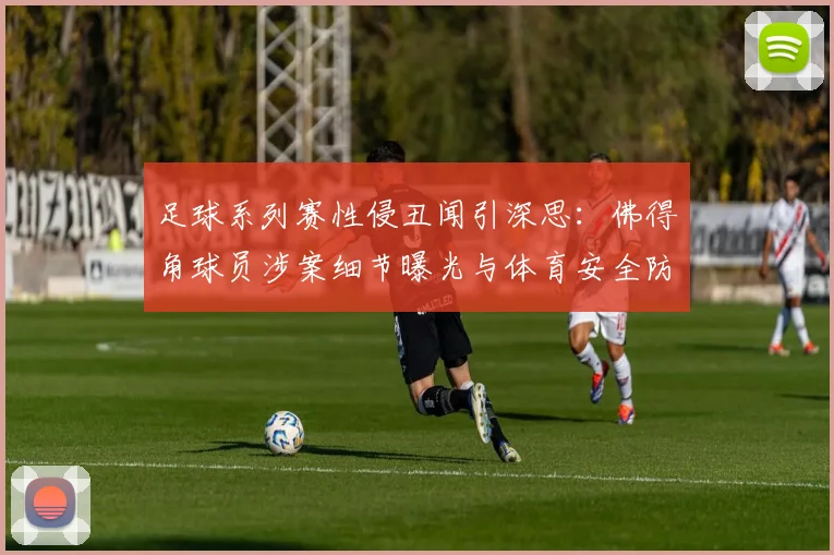 足球系列赛性侵丑闻引深思：佛得角球员涉案细节曝光与体育安全防范探讨