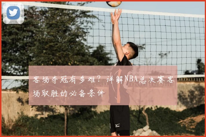 客场夺冠有多难？详解NBA总决赛客场取胜的必备条件