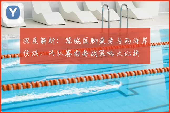 深度解析:蓉城国脚疲劳与西海岸伤病,两队赛前备战策略大比拼