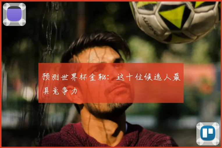 预测世界杯金靴：这十位候选人最具竞争力