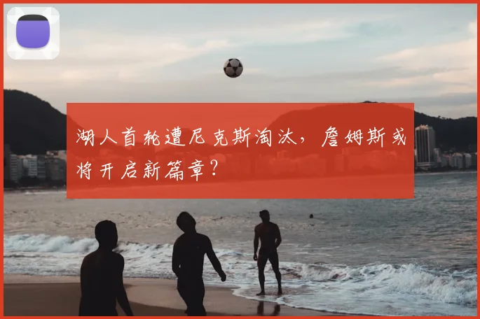 湖人首轮遭尼克斯淘汰,詹姆斯或将开启新篇章?