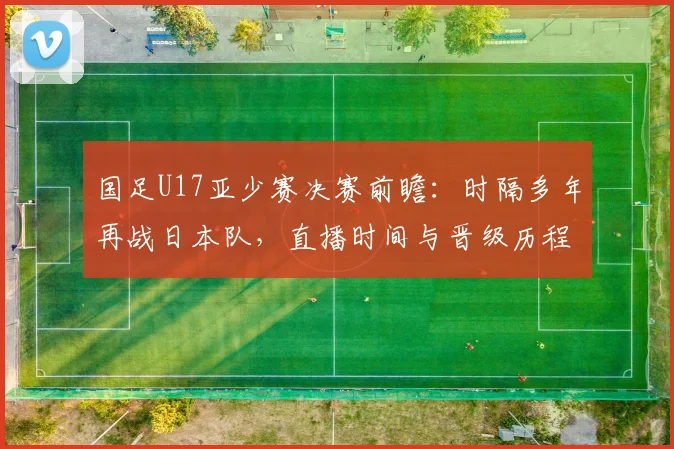 国足U17亚少赛决赛前瞻：时隔多年再战日本队，直播时间与晋级历程解析