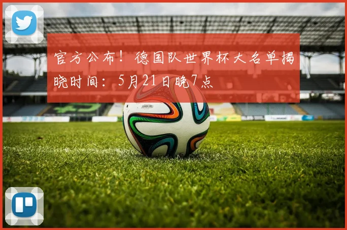 官方公布！德国队世界杯大名单揭晓时间：5月21日晚7点