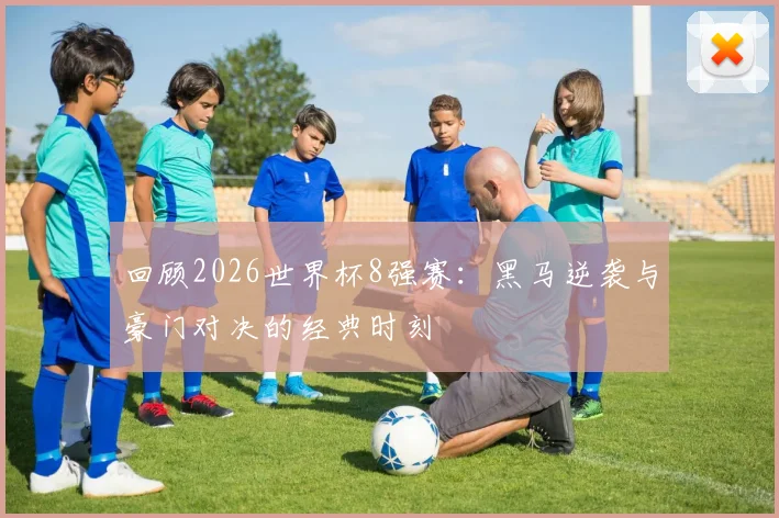 回顾2026世界杯8强赛：黑马逆袭与豪门对决的经典时刻