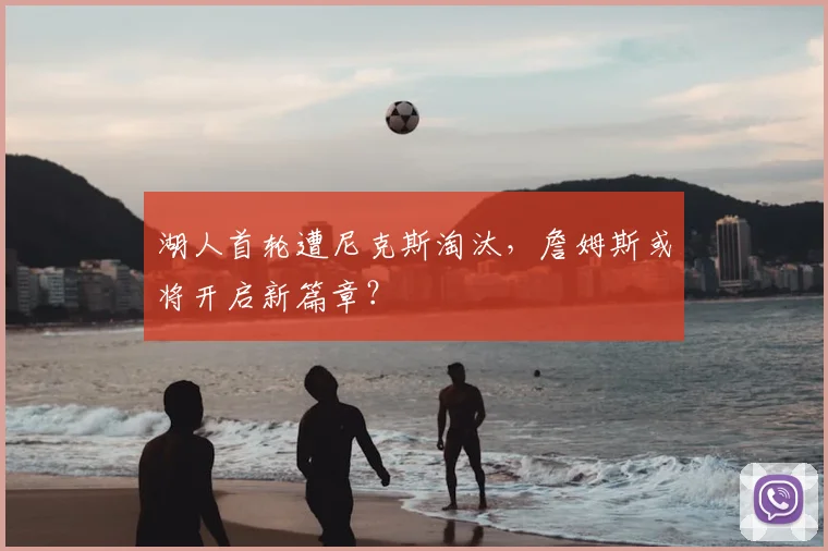 湖人首轮遭尼克斯淘汰，詹姆斯或将开启新篇章？
