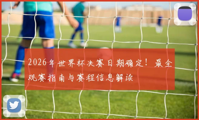 2026年世界杯决赛日期确定!最全观赛指南与赛程信息解读