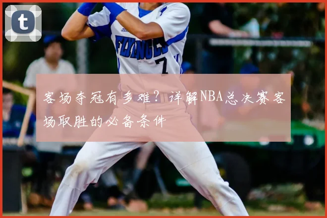 客场夺冠有多难？详解NBA总决赛客场取胜的必备条件