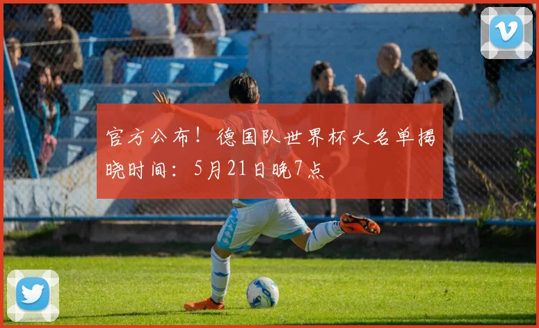 官方公布!德国队世界杯大名单揭晓时间:5月21日晚7点