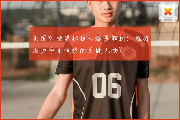 美国队世界杯核心球员解析：谁将成为冲击佳绩的关键人物？